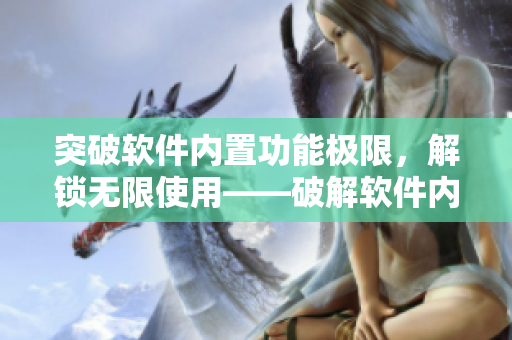 突破軟件內(nèi)置功能極限，解鎖無(wú)限使用——破解軟件內(nèi)購(gòu)實(shí)現(xiàn)無(wú)限暢享