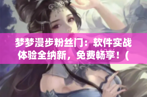 夢夢漫步粉絲門：軟件實戰(zhàn)體驗全納新，免費暢享！(1)