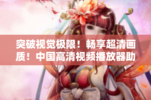 突破視覺極限！暢享超清畫質(zhì)！中國高清視頻播放器助你親臨影院級體驗！