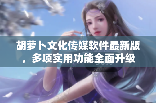 胡蘿卜文化傳媒軟件最新版，多項(xiàng)實(shí)用功能全面升級