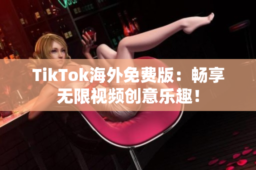 TikTok海外免費版：暢享無限視頻創(chuàng)意樂趣！