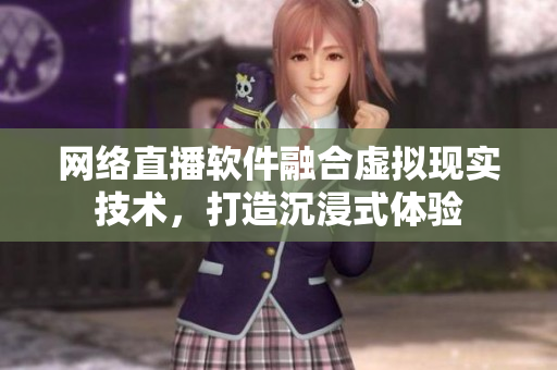 網(wǎng)絡(luò)直播軟件融合虛擬現(xiàn)實(shí)技術(shù)，打造沉浸式體驗(yàn)