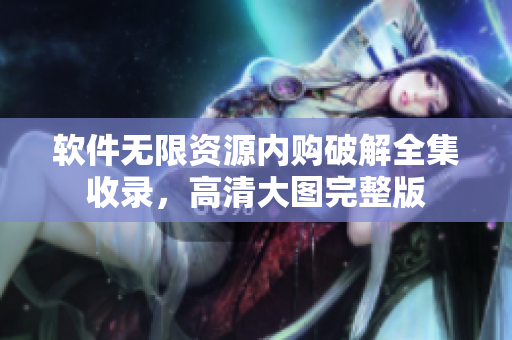 軟件無限資源內(nèi)購破解全集收錄，高清大圖完整版