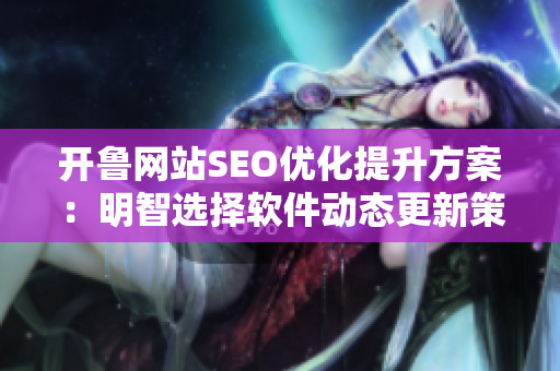 開魯網(wǎng)站SEO優(yōu)化提升方案：明智選擇軟件動態(tài)更新策略