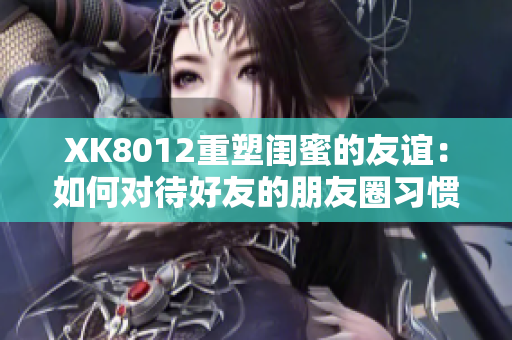 XK8012重塑閨蜜的友誼：如何對待好友的朋友圈習(xí)慣？