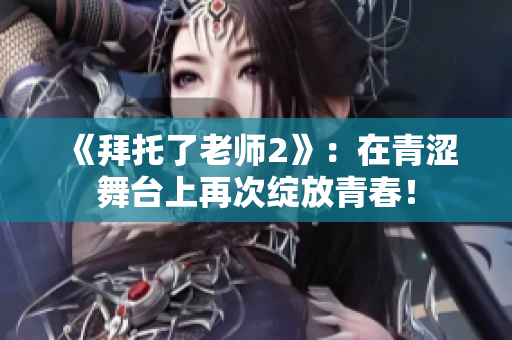 《拜托了老師2》：在青澀舞臺上再次綻放青春！