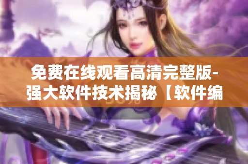 免費在線觀看高清完整版-強大軟件技術(shù)揭秘【軟件編輯精選】