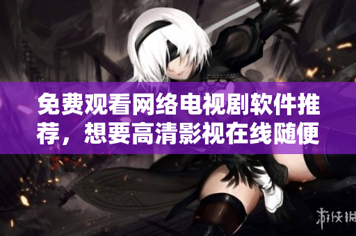 免費(fèi)觀看網(wǎng)絡(luò)電視劇軟件推薦，想要高清影視在線隨便看！