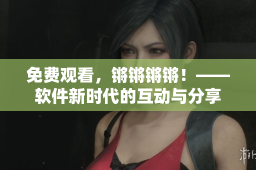 免費觀看，鏘鏘鏘鏘！——軟件新時代的互動與分享