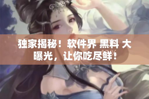 獨(dú)家揭秘！軟件界 黑料 大曝光，讓你吃盡鮮！