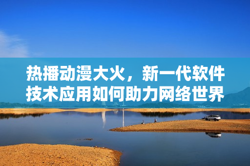 熱播動(dòng)漫大火，新一代軟件技術(shù)應(yīng)用如何助力網(wǎng)絡(luò)世界？