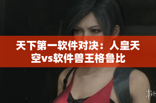 天下第一軟件對(duì)決：人皇天空vs軟件獸王格魯比