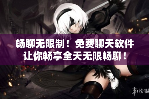 暢聊無限制！免費聊天軟件讓你暢享全天無限暢聊！