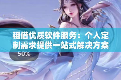 租借優(yōu)質(zhì)軟件服務：個人定制需求提供一站式解決方案