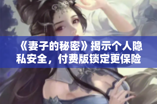 《妻子的秘密》揭示個(gè)人隱私安全，付費(fèi)版鎖定更保險(xiǎn)