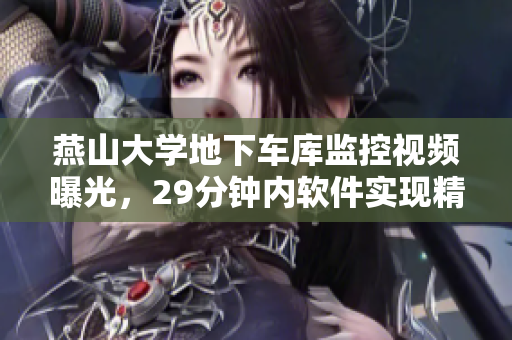 燕山大學地下車庫監(jiān)控視頻曝光，29分鐘內(nèi)軟件實現(xiàn)精準車輛追蹤