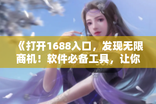 《打開1688入口，發(fā)現(xiàn)無(wú)限商機(jī)！軟件必備工具，讓你輕松拓展全球市場(chǎng)！》