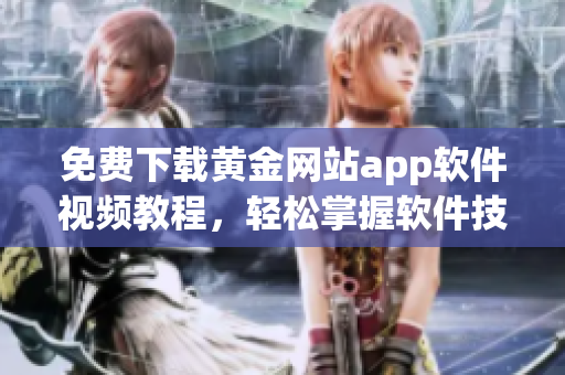 免費(fèi)下載黃金網(wǎng)站app軟件視頻教程，輕松掌握軟件技能