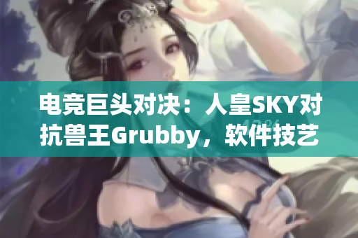 電競(jìng)巨頭對(duì)決：人皇SKY對(duì)抗獸王Grubby，軟件技藝交鋒