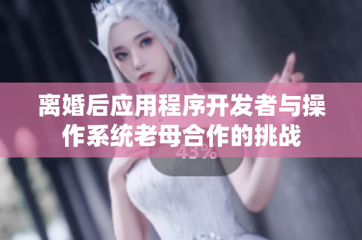 離婚后應(yīng)用程序開(kāi)發(fā)者與操作系統(tǒng)老母合作的挑戰(zhàn)