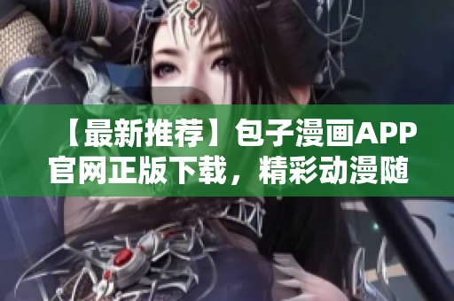 【最新推薦】包子漫畫APP官網(wǎng)正版下載，精彩動(dòng)漫隨時(shí)觀看！