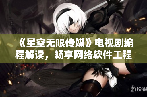 《星空無(wú)限傳媒》電視劇編程解讀，暢享網(wǎng)絡(luò)軟件工程師的視角