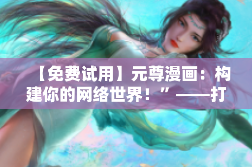 【免費(fèi)試用】元尊漫畫：構(gòu)建你的網(wǎng)絡(luò)世界！”——打造自己的軟件帝國