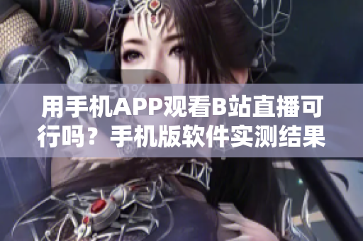 用手機(jī)APP觀看B站直播可行嗎？手機(jī)版軟件實(shí)測結(jié)果揭秘