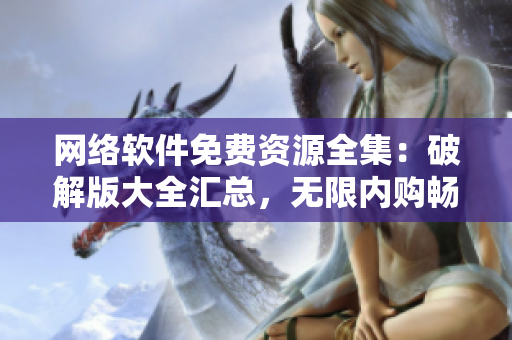 網(wǎng)絡(luò)軟件免費(fèi)資源全集：破解版大全匯總，無(wú)限內(nèi)購(gòu)暢享福利
