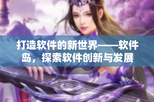 打造軟件的新世界——軟件島，探索軟件創(chuàng)新與發(fā)展