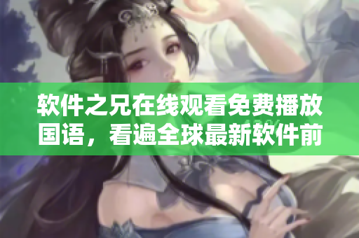軟件之兄在線觀看免費播放國語，看遍全球最新軟件前沿！
