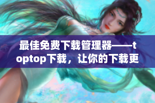 最佳免費下載管理器——toptop下載，讓你的下載更高效！