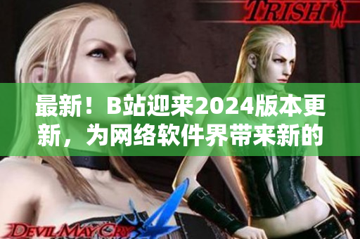 最新！B站迎來2024版本更新，為網(wǎng)絡(luò)軟件界帶來新的突破！