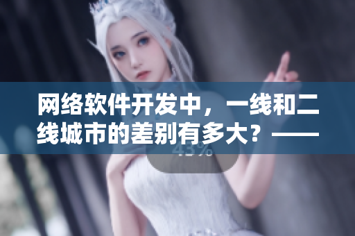 網(wǎng)絡(luò)軟件開發(fā)中，一線和二線城市的差別有多大？——以沉香產(chǎn)區(qū)為例