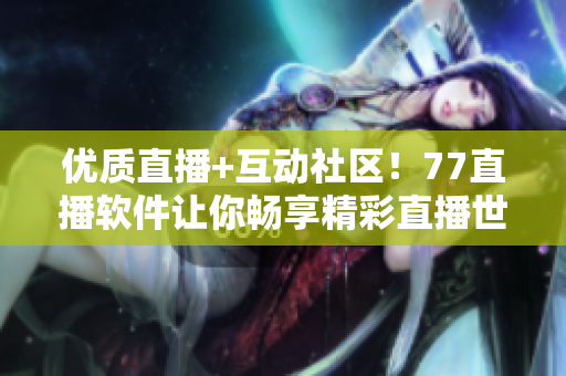 優(yōu)質(zhì)直播+互動(dòng)社區(qū)！77直播軟件讓你暢享精彩直播世界