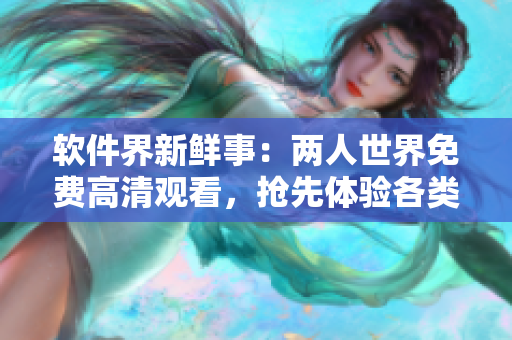 軟件界新鮮事：兩人世界免費(fèi)高清觀看，搶先體驗(yàn)各類軟件魅力