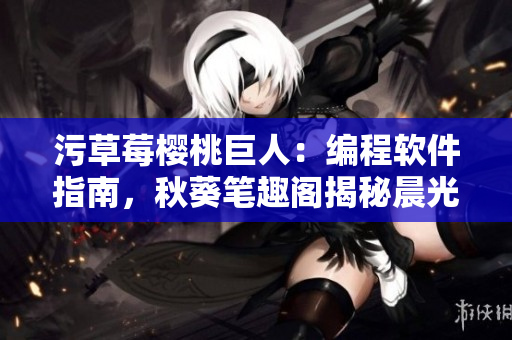 污草莓櫻桃巨人：編程軟件指南，秋葵筆趣閣揭秘晨光軟件的前世今生