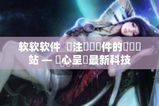 軟軟軟件  專(zhuān)注網(wǎng)絡(luò)軟件的門(mén)戶(hù)網(wǎng)站 — 貼心呈現(xiàn)最新科技