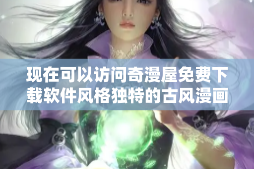 現(xiàn)在可以訪問奇漫屋免費下載軟件風(fēng)格獨特的古風(fēng)漫畫啦！