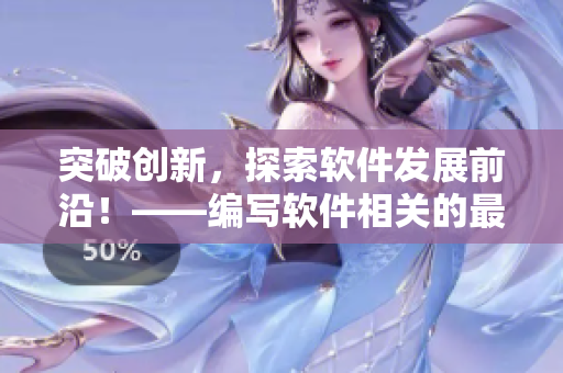 突破創(chuàng)新，探索軟件發(fā)展前沿！——編寫軟件相關(guān)的最新技術(shù)動態(tài)報(bào)道