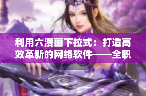 利用六漫畫下拉式：打造高效革新的網(wǎng)絡(luò)軟件——全職開發(fā)者！