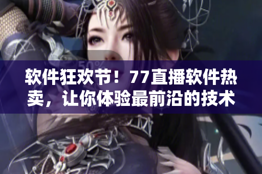 軟件狂歡節(jié)！77直播軟件熱賣，讓你體驗(yàn)最前沿的技術(shù)和服務(wù)