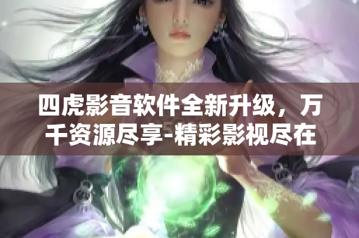 四虎影音軟件全新升級(jí)，萬(wàn)千資源盡享-精彩影視盡在其中