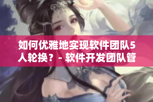 如何優(yōu)雅地實(shí)現(xiàn)軟件團(tuán)隊(duì)5人輪換？- 軟件開發(fā)團(tuán)隊(duì)管理技巧