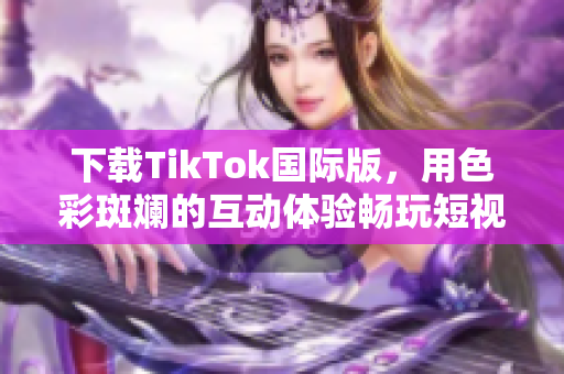 下載TikTok國(guó)際版，用色彩斑斕的互動(dòng)體驗(yàn)暢玩短視頻世界