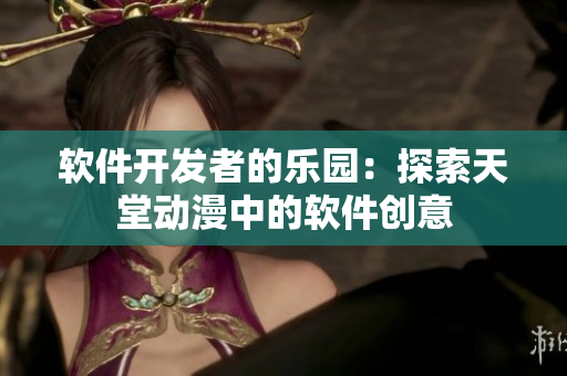軟件開發(fā)者的樂園：探索天堂動漫中的軟件創(chuàng)意