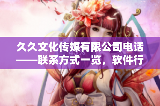久久文化傳媒有限公司電話——聯(lián)系方式一覽，軟件行業(yè)合作加速推進(jìn)