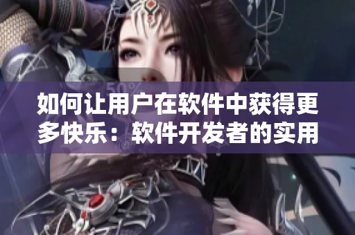 如何讓用戶在軟件中獲得更多快樂：軟件開發(fā)者的實用技巧！