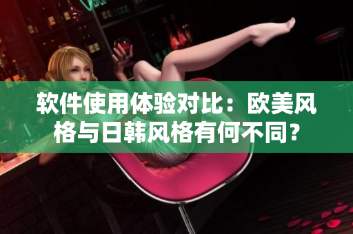 軟件使用體驗(yàn)對(duì)比：歐美風(fēng)格與日韓風(fēng)格有何不同？