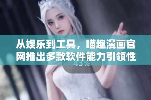 從娛樂(lè)到工具，喵趣漫畫(huà)官網(wǎng)推出多款軟件能力引領(lǐng)性產(chǎn)品